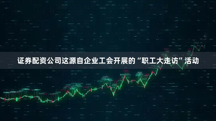 证券配资公司这源自企业工会开展的“职工大走访”活动