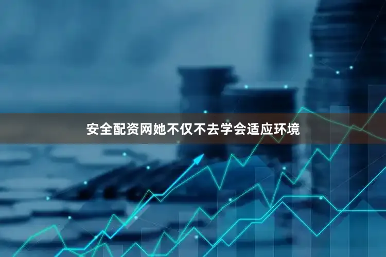 安全配资网她不仅不去学会适应环境