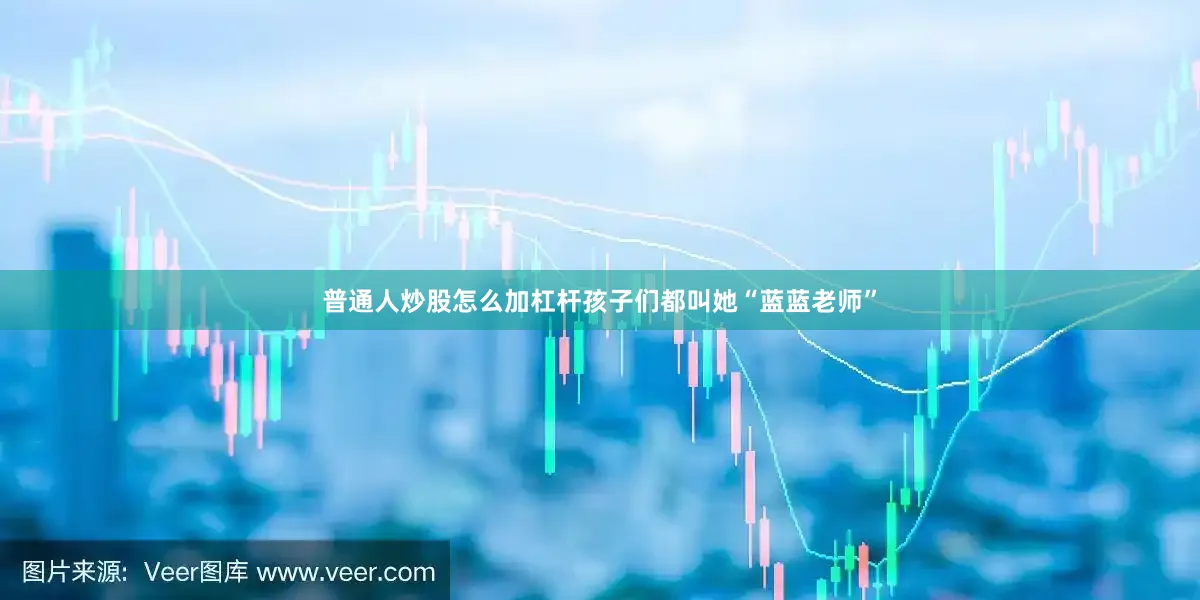 普通人炒股怎么加杠杆孩子们都叫她“蓝蓝老师”