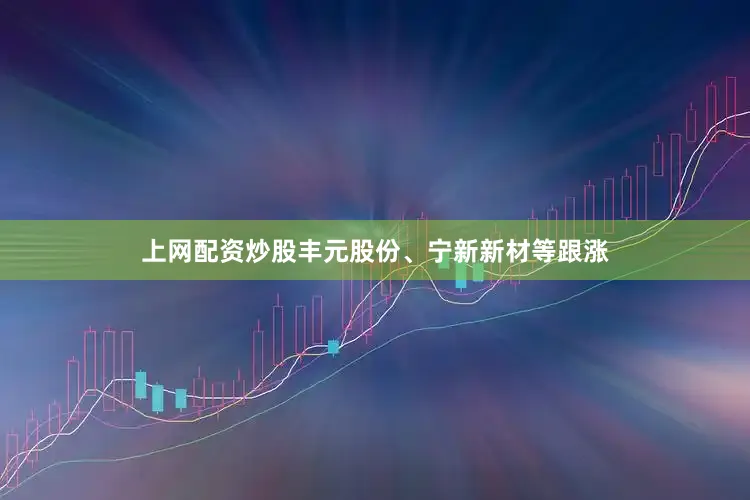 上网配资炒股丰元股份、宁新新材等跟涨