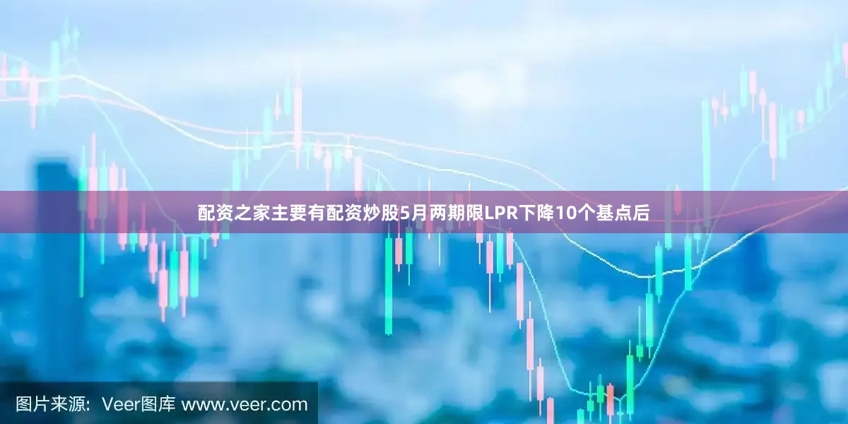 配资之家主要有配资炒股5月两期限LPR下降10个基点后
