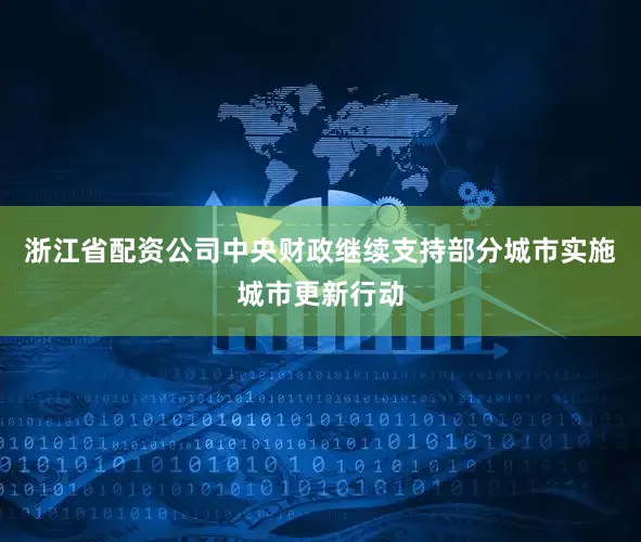 浙江省配资公司中央财政继续支持部分城市实施城市更新行动