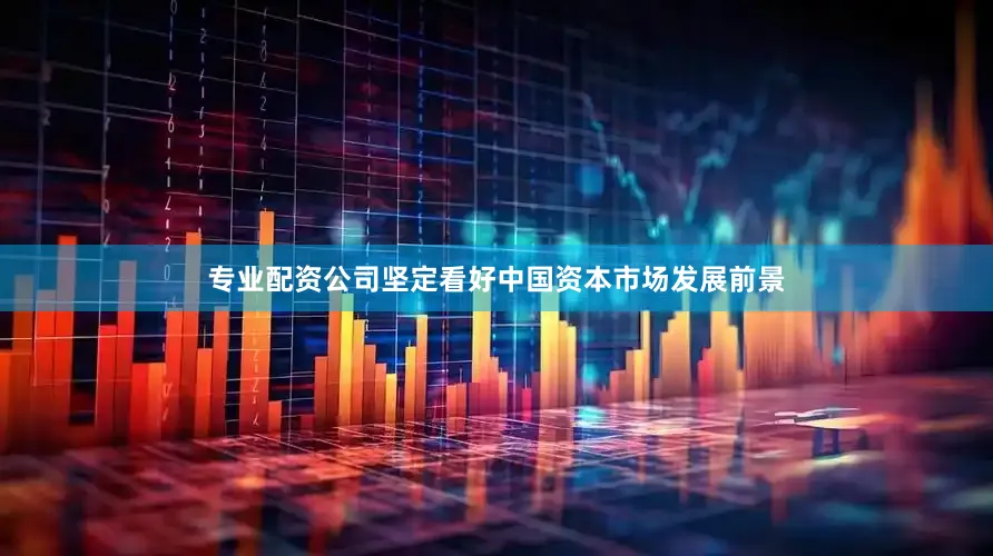 专业配资公司坚定看好中国资本市场发展前景