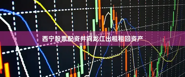 西宁股票配资并向龙江出租租回资产
