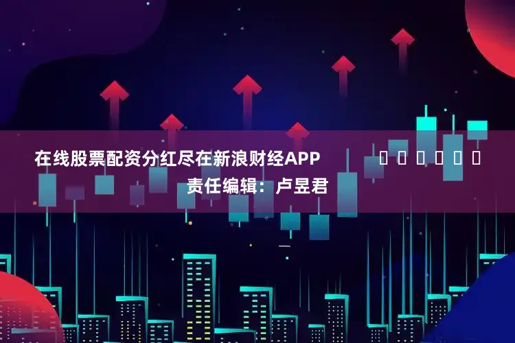 在线股票配资分红尽在新浪财经APP            						责任编辑：卢昱君