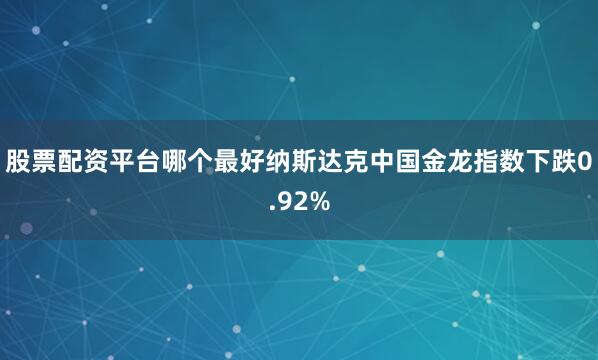 股票配资平台哪个最好纳斯达克中国金龙指数下跌0.92%
