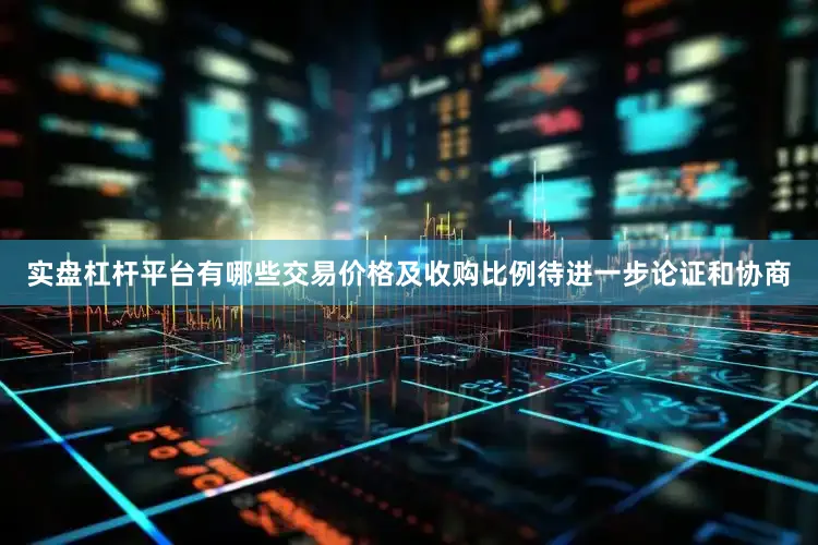 实盘杠杆平台有哪些交易价格及收购比例待进一步论证和协商