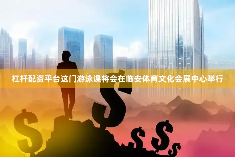 杠杆配资平台这门游泳课将会在临安体育文化会展中心举行