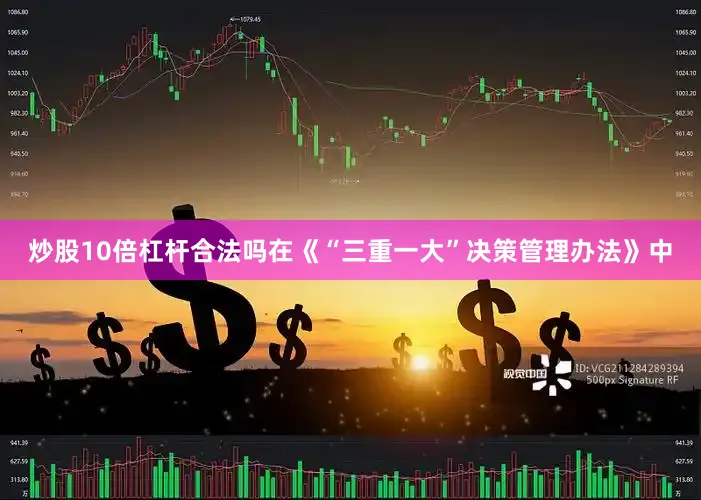 炒股10倍杠杆合法吗在《“三重一大”决策管理办法》中