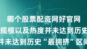 哪个股票配资网好官网不过交投规模以及热度并未达到历史“最拥挤”区间