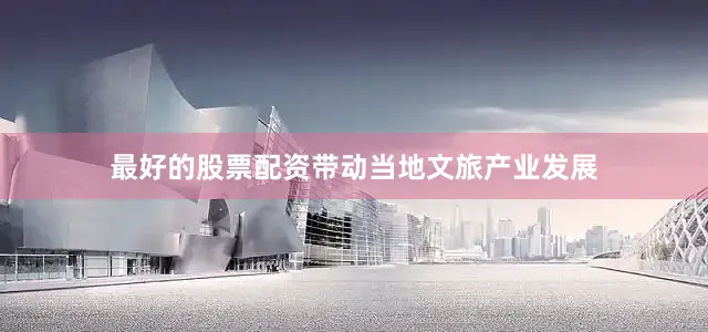 最好的股票配资带动当地文旅产业发展