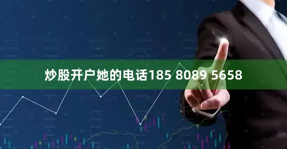 炒股开户她的电话185 8089 5658