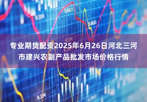 专业期货配资2025年6月26日河北三河市建兴农副产品批发市场价格行情