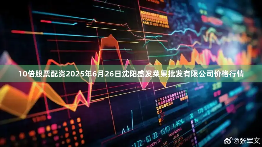 10倍股票配资2025年6月26日沈阳盛发菜果批发有限公司价格行情