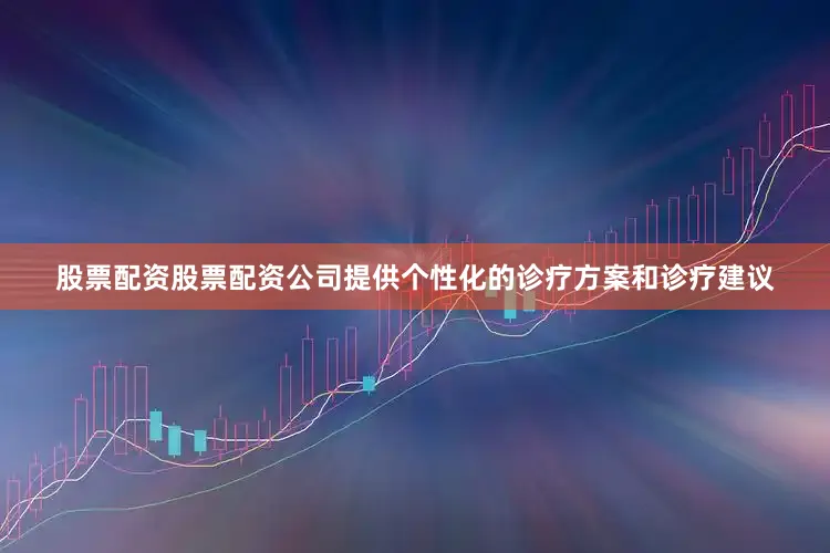 股票配资股票配资公司提供个性化的诊疗方案和诊疗建议