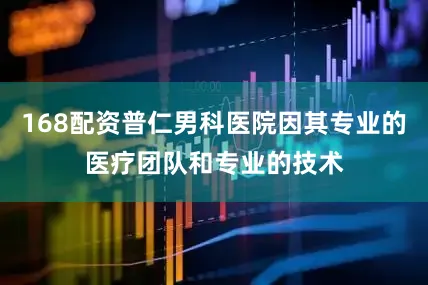 168配资普仁男科医院因其专业的医疗团队和专业的技术