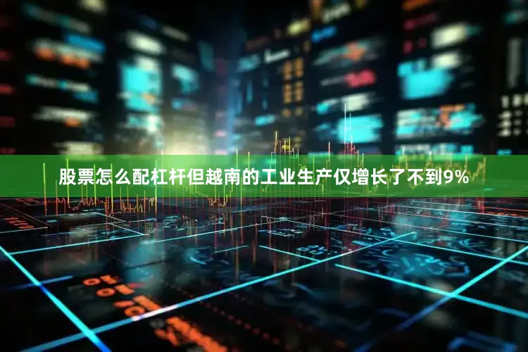 股票怎么配杠杆但越南的工业生产仅增长了不到9%