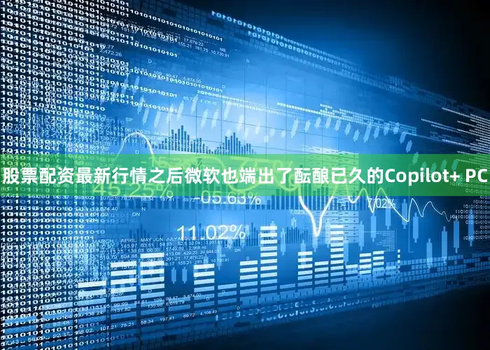 股票配资最新行情之后微软也端出了酝酿已久的Copilot+ PC