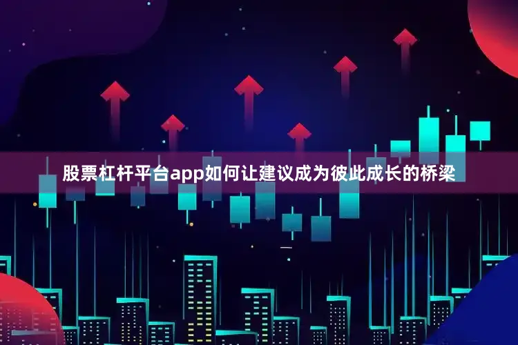 股票杠杆平台app如何让建议成为彼此成长的桥梁