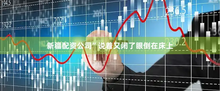 新疆配资公司”说着又闭了眼倒在床上