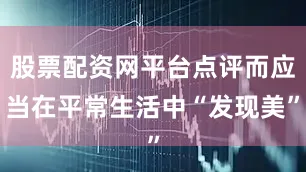 股票配资网平台点评而应当在平常生活中“发现美”