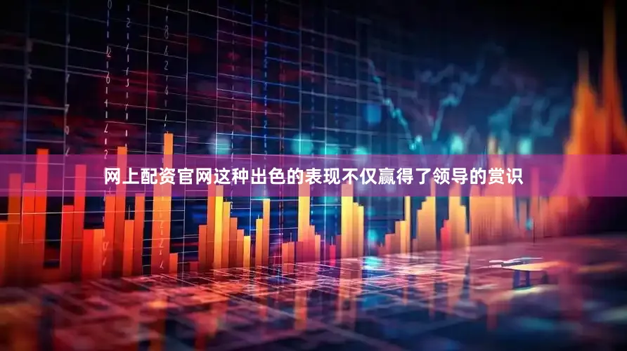 网上配资官网这种出色的表现不仅赢得了领导的赏识