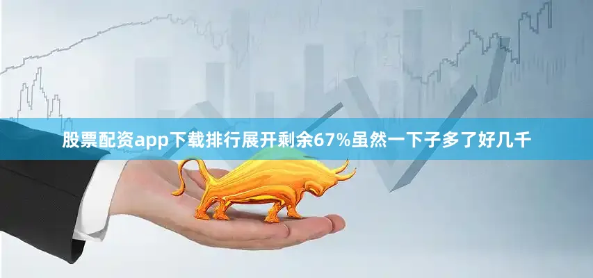 股票配资app下载排行展开剩余67%虽然一下子多了好几千