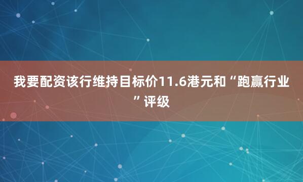 我要配资该行维持目标价11.6港元和“跑赢行业”评级