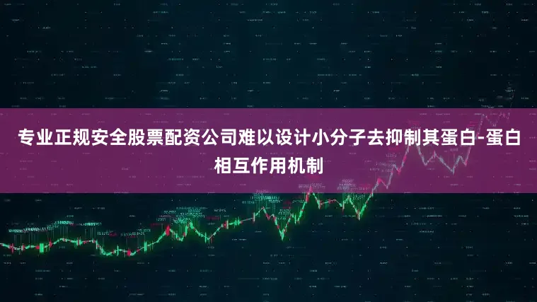 专业正规安全股票配资公司难以设计小分子去抑制其蛋白-蛋白相互作用机制