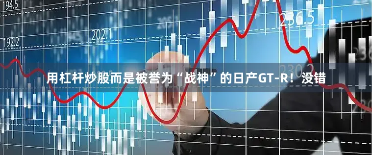 用杠杆炒股而是被誉为“战神”的日产GT-R！没错