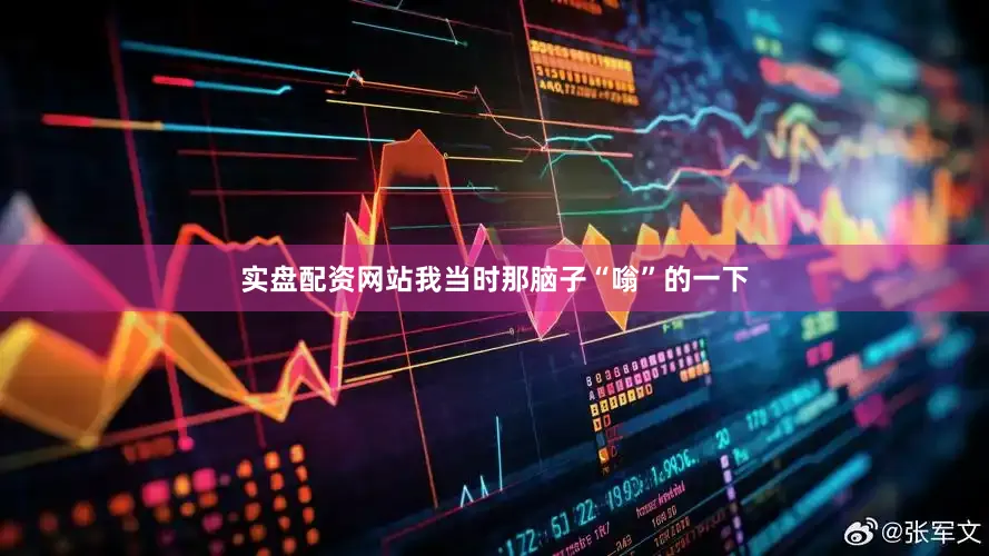 实盘配资网站我当时那脑子“嗡”的一下