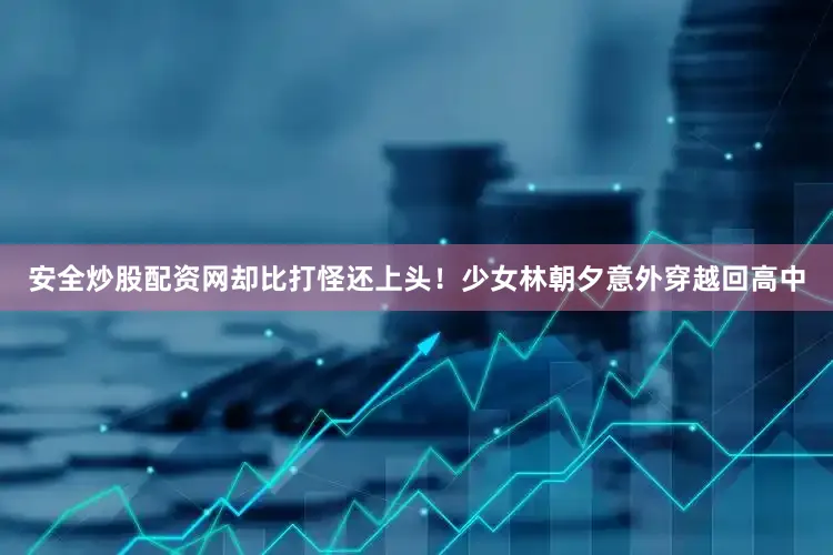 安全炒股配资网却比打怪还上头！少女林朝夕意外穿越回高中