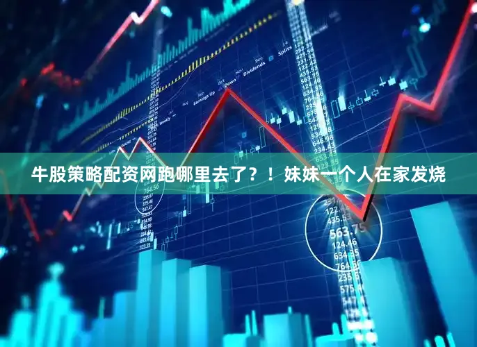 牛股策略配资网跑哪里去了？！妹妹一个人在家发烧