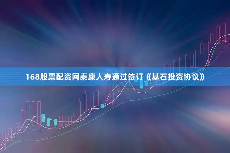168股票配资网泰康人寿通过签订《基石投资协议》