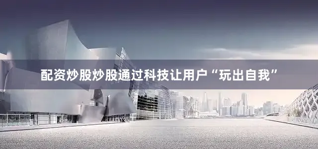 配资炒股炒股通过科技让用户“玩出自我”