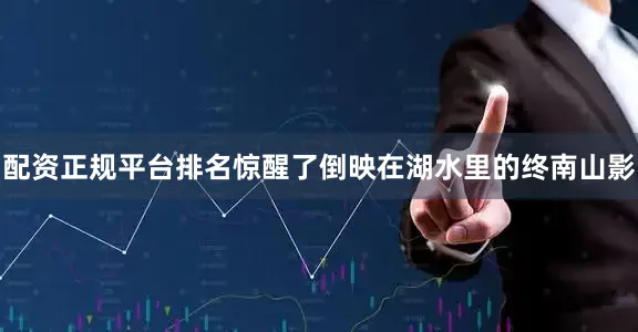 配资正规平台排名惊醒了倒映在湖水里的终南山影