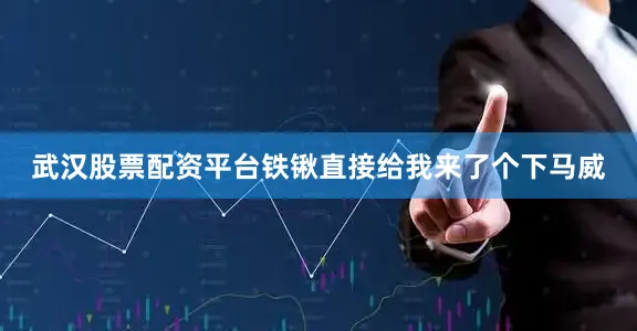 武汉股票配资平台铁锹直接给我来了个下马威