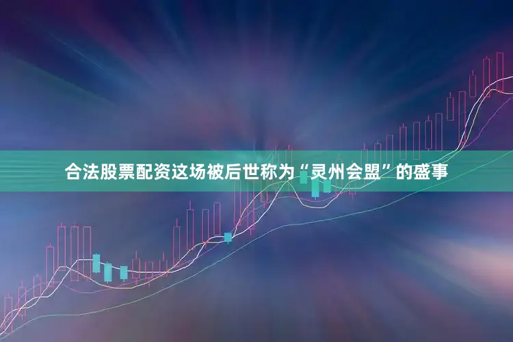 合法股票配资这场被后世称为“灵州会盟”的盛事