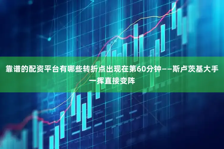 靠谱的配资平台有哪些转折点出现在第60分钟——斯卢茨基大手一挥直接变阵