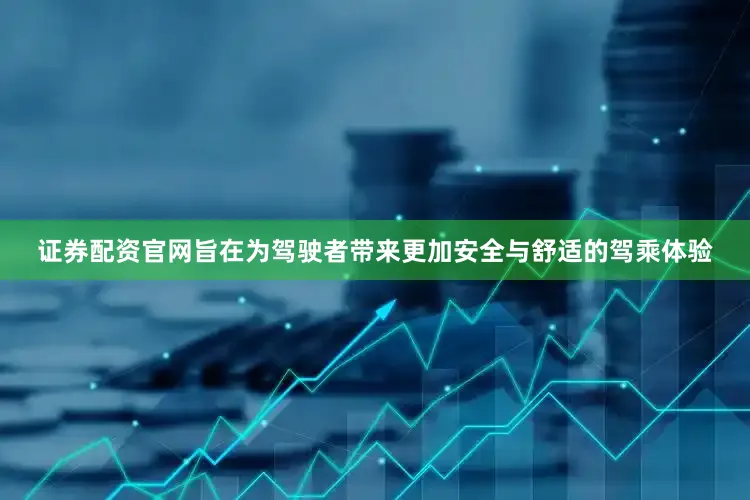 证券配资官网旨在为驾驶者带来更加安全与舒适的驾乘体验
