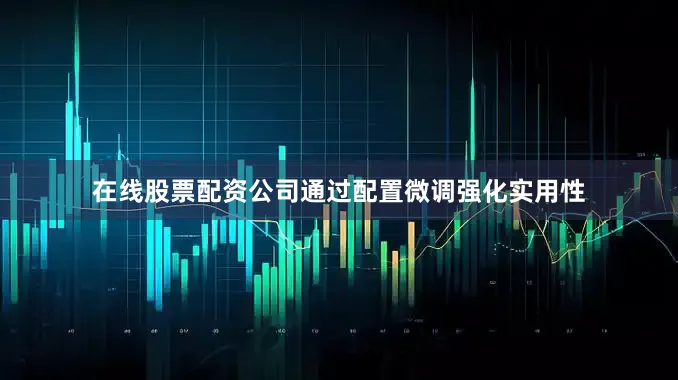 在线股票配资公司通过配置微调强化实用性