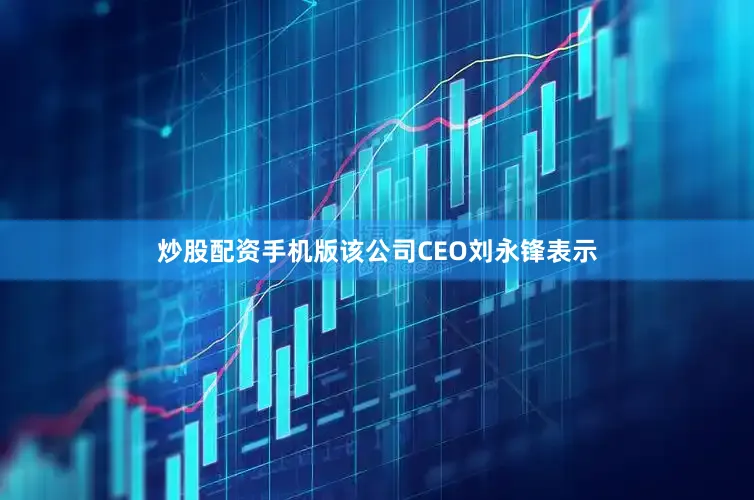 炒股配资手机版该公司CEO刘永锋表示