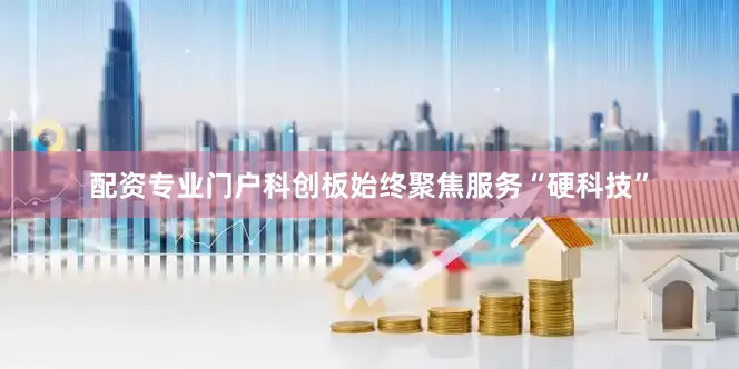配资专业门户科创板始终聚焦服务“硬科技”