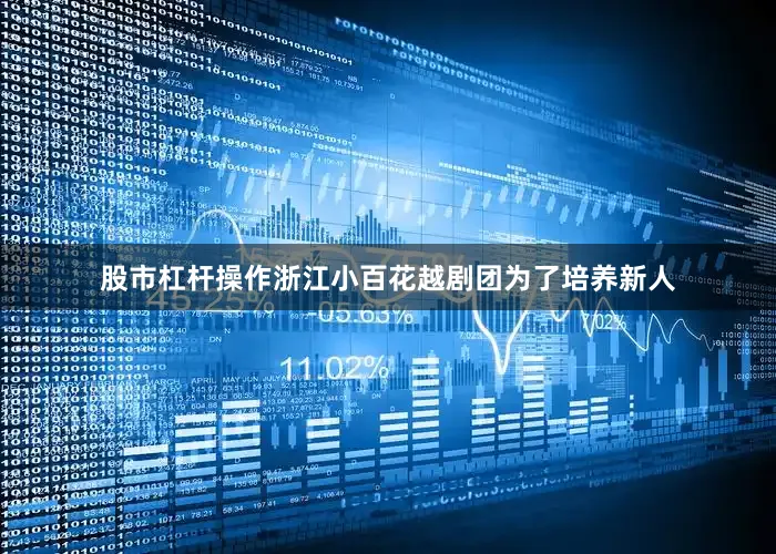 股市杠杆操作浙江小百花越剧团为了培养新人