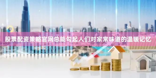股票配资策略官网总能勾起人们对家常味道的温暖记忆