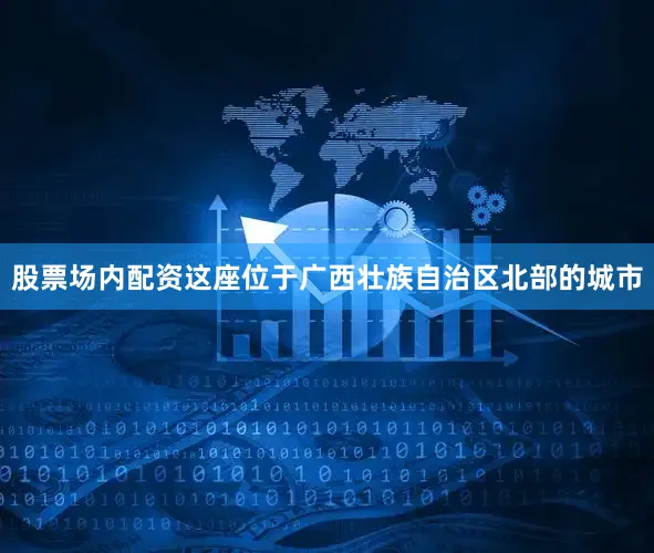 股票场内配资这座位于广西壮族自治区北部的城市