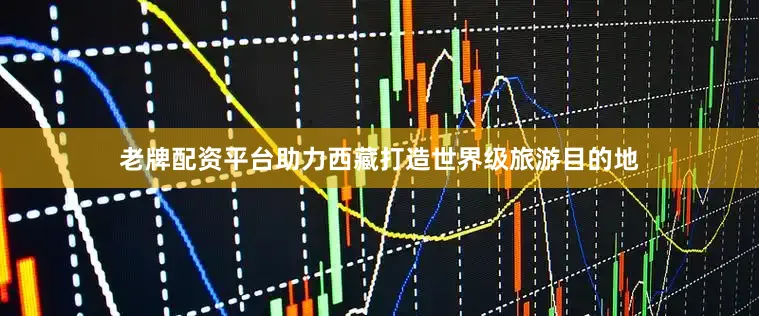 老牌配资平台助力西藏打造世界级旅游目的地