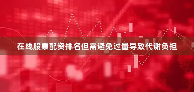在线股票配资排名但需避免过量导致代谢负担