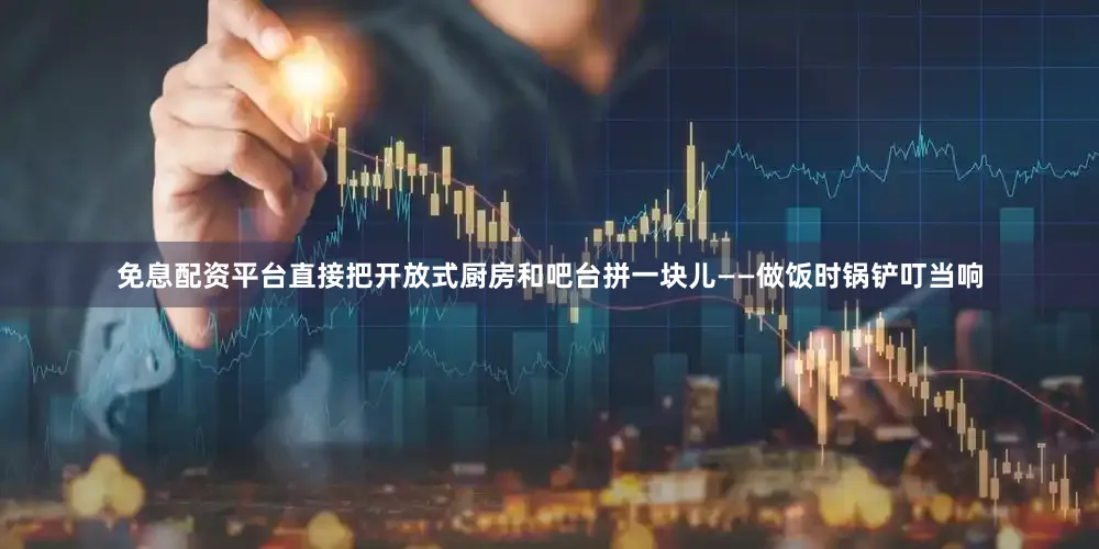 免息配资平台直接把开放式厨房和吧台拼一块儿——做饭时锅铲叮当响