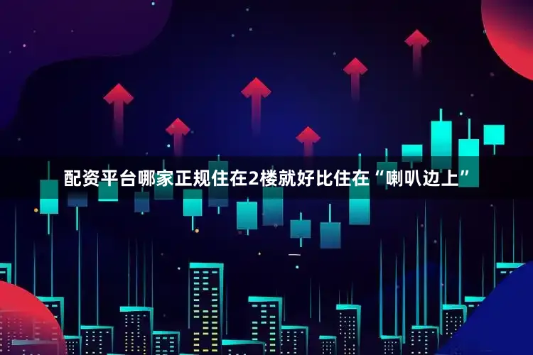 配资平台哪家正规住在2楼就好比住在“喇叭边上”